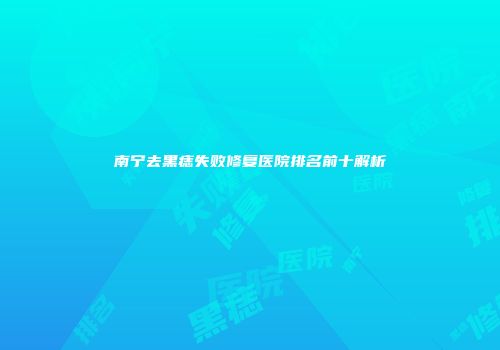 南宁去黑痣失败修复医院排名前十解析