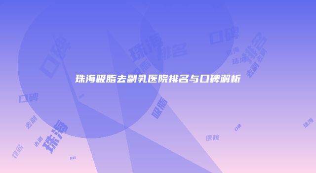 珠海吸脂去副乳医院排名与口碑解析