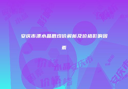 安庆市漂水晶唇均价解析及价格影响因素