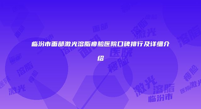 临汾市面部激光溶脂瘦脸医院口碑排行及详细介绍