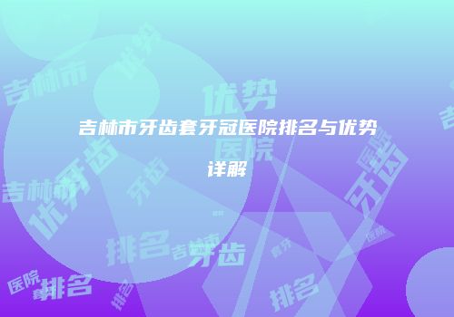 吉林市牙齿套牙冠医院排名与优势详解