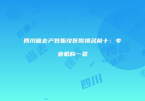 四川省去产妊娠纹医院排名前十：专业机构一览