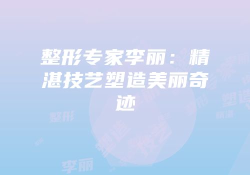 整形专家李丽：精湛技艺塑造美丽奇迹