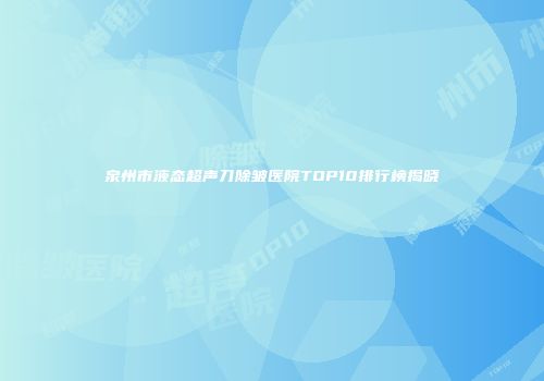 泉州市液态超声刀除皱医院TOP10排行榜揭晓