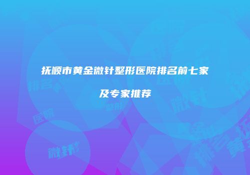 抚顺市黄金微针整形医院排名前七家及专家推荐