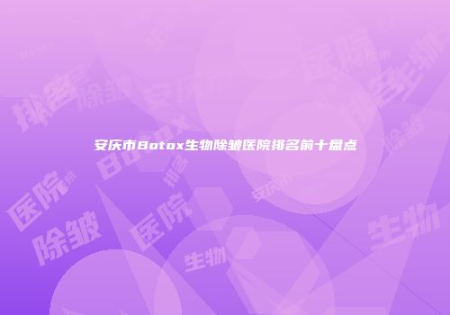 安庆市Botox生物除皱医院排名前十盘点