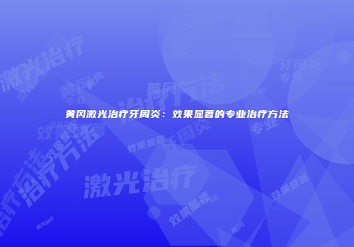 黄冈激光治疗牙周炎：效果显著的专业治疗方法