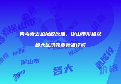 肉毒素去鱼尾纹原理、保山市价格及各大医院收费标准详解