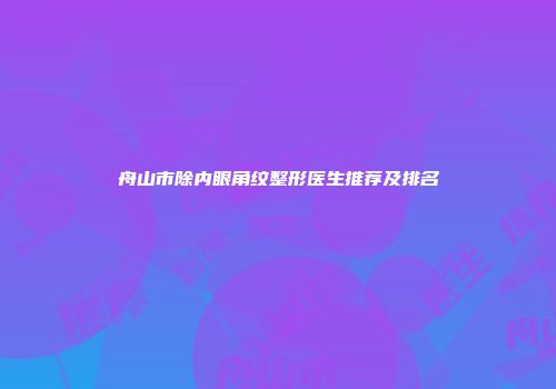 舟山市除内眼角纹整形医生推荐及排名