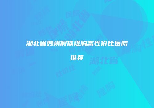 湖北省妙桃假体隆胸高性价比医院推荐