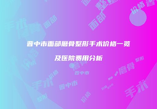 晋中市面部磨骨整形手术价格一览及医院费用分析