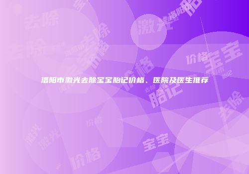 洛阳市激光去除宝宝胎记价格、医院及医生推荐