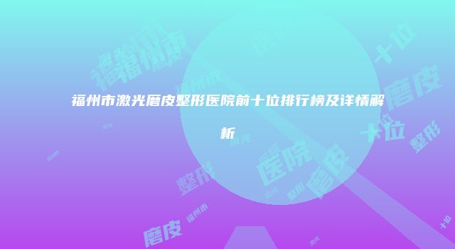 福州市激光磨皮整形医院前十位排行榜及详情解析
