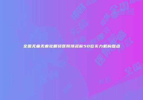 全国无痛无痕祛眼袋医院排名前50位实力机构盘点