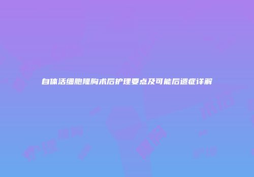 自体活细胞隆胸术后护理要点及可能后遗症详解