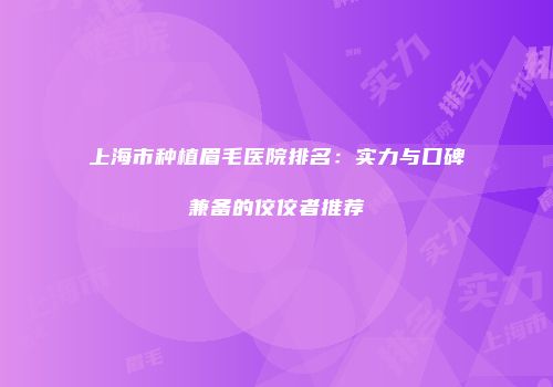 上海市种植眉毛医院排名：实力与口碑兼备的佼佼者推荐