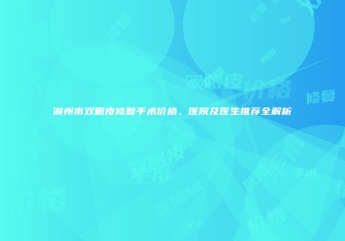湖州市双眼皮修复手术价格、医院及医生推荐全解析