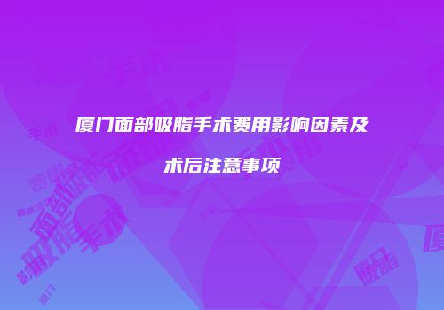 厦门面部吸脂手术费用影响因素及术后注意事项