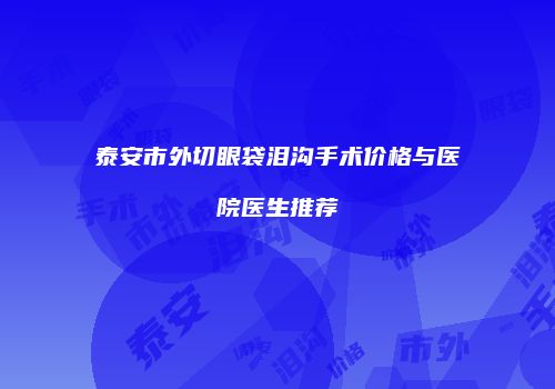 泰安市外切眼袋泪沟手术价格与医院医生推荐