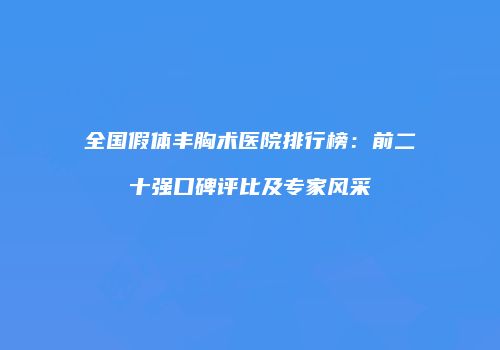 全国假体丰胸术医院排行榜：前二十强口碑评比及专家风采