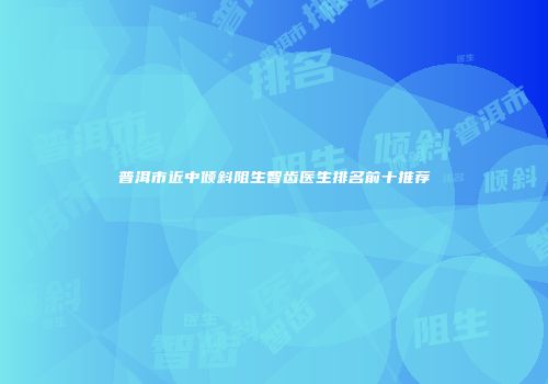 普洱市近中倾斜阻生智齿医生排名前十推荐