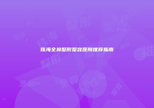 珠海全鼻整形整容医院推荐指南