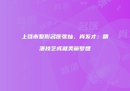 上饶市整形名医张灿、肖发才：精湛技艺成就美丽梦想