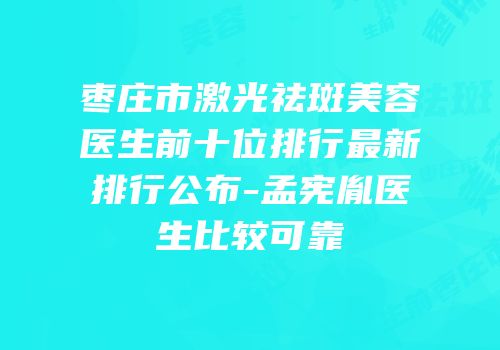 枣庄市激光祛斑美容医生前十位排行最新排行公布-孟宪胤医生比较可靠