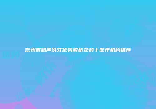 徐州市超声洗牙优势解析及前十医疗机构推荐