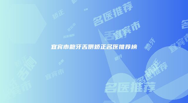 宜宾市龅牙舌侧矫正名医推荐榜