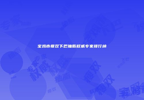 宝鸡市瘦双下巴抽脂权威专家排行榜
