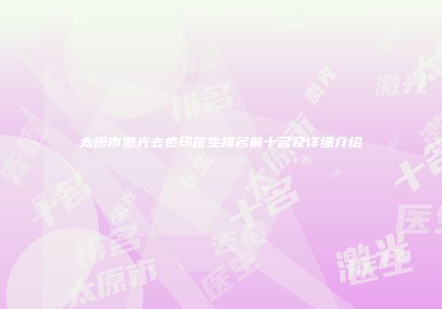 太原市激光去痘印医生排名前十名及详细介绍