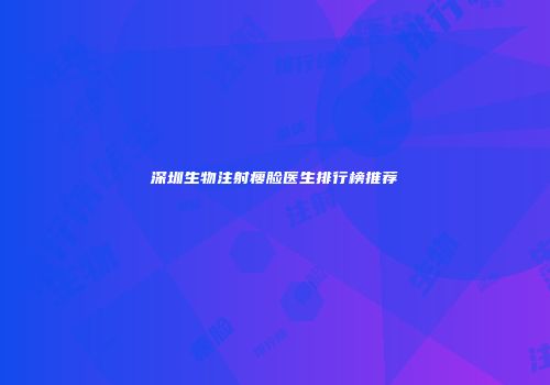 深圳生物注射瘦脸医生排行榜推荐