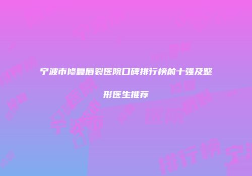 宁波市修复唇裂医院口碑排行榜前十强及整形医生推荐