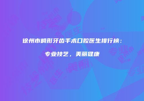 徐州市畸形牙齿手术口腔医生排行榜：专业技艺，美丽健康