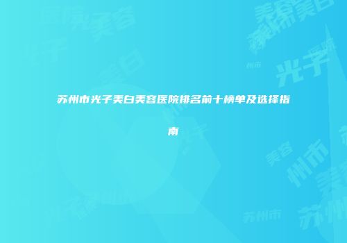 苏州市光子美白美容医院排名前十榜单及选择指南