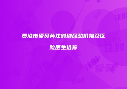 贵港市爱贝芙注射玻尿酸价格及医院医生推荐