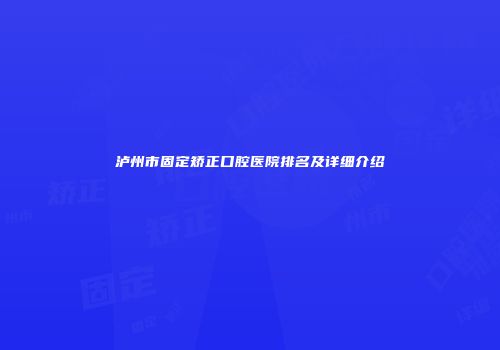 泸州市固定矫正口腔医院排名及详细介绍