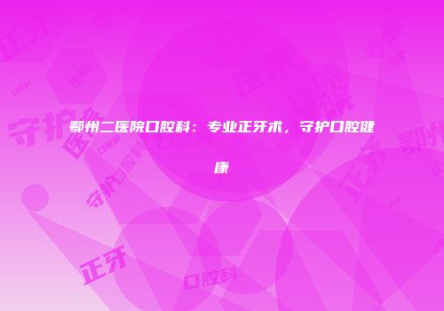 鄂州二医院口腔科：专业正牙术，守护口腔健康