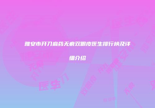 雅安市开刀麻药无痕双眼皮医生排行榜及详细介绍