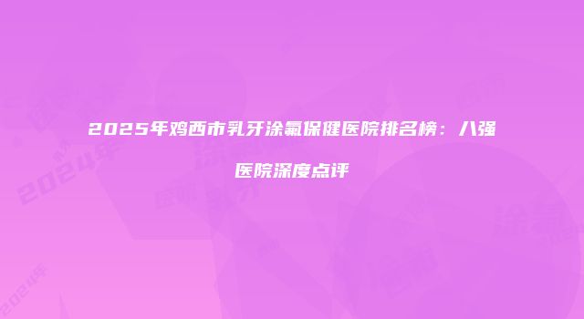 2025年鸡西市乳牙涂氟保健医院排名榜：八强医院深度点评