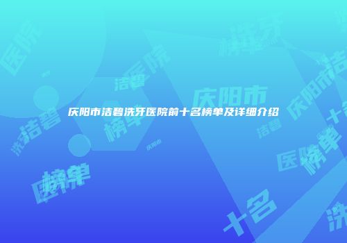 庆阳市洁碧洗牙医院前十名榜单及详细介绍