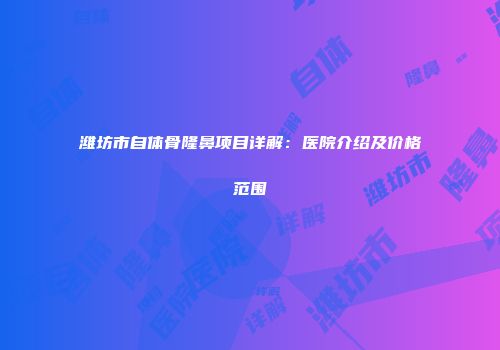 潍坊市自体骨隆鼻项目详解：医院介绍及价格范围