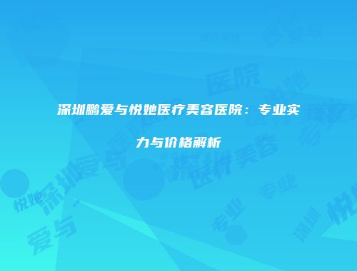 深圳鹏爱与悦她医疗美容医院：专业实力与价格解析