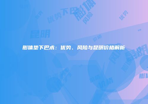 膨体垫下巴术：优势、风险与昆明价格解析