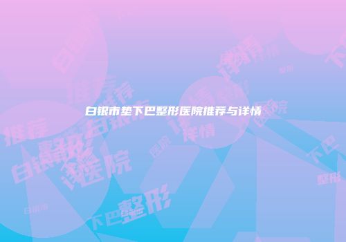 白银市垫下巴整形医院推荐与详情