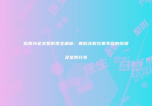 岳阳孙圣泉整形医生解析：瘦脸注射效果不佳的原因及案例分享