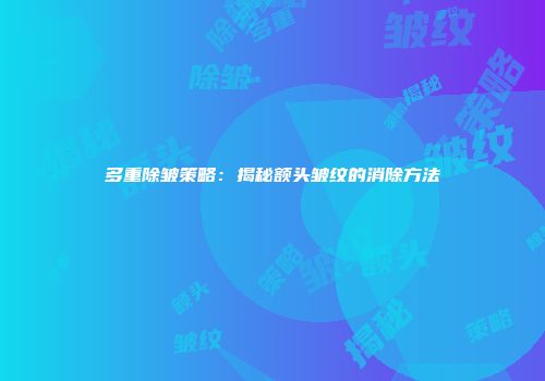 多重除皱策略：揭秘额头皱纹的消除方法