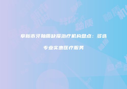 阜新市牙釉质缺损治疗机构盘点：多选专业实惠医疗服务