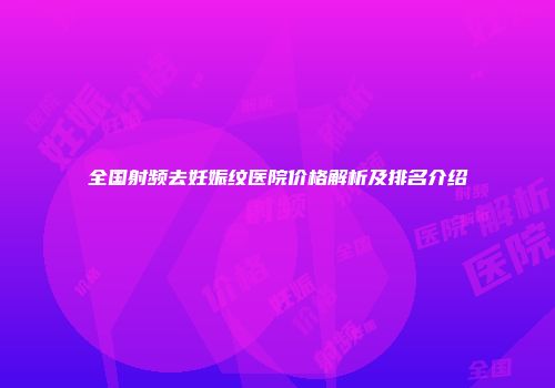 全国射频去妊娠纹医院价格解析及排名介绍